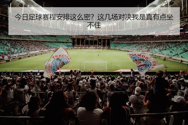 今日足球赛程安排这么密？这几场对决我是真有点坐不住