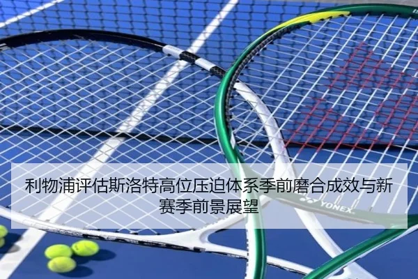 利物浦评估斯洛特高位压迫体系季前磨合成效与新赛季前景展望