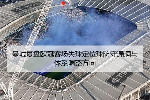 曼城复盘欧冠客场失球定位球防守漏洞与体系调整方向