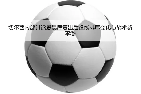 切尔西内部讨论恩昆库复出后锋线排序变化与战术新平衡