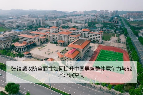 张镇麟攻防全面性如何提升中国男篮整体竞争力与战术延展空间