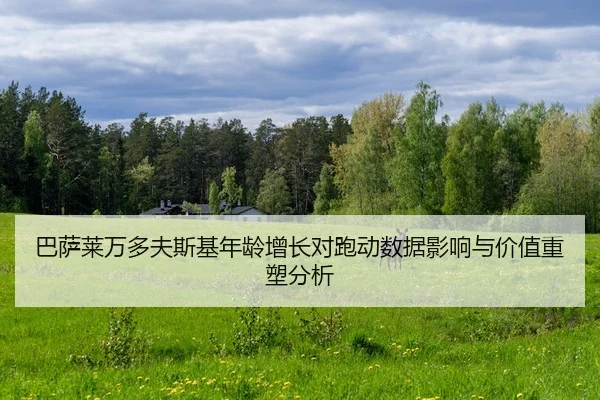 巴萨莱万多夫斯基年龄增长对跑动数据影响与价值重塑分析