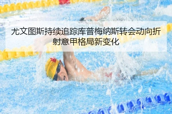 尤文图斯持续追踪库普梅纳斯转会动向折射意甲格局新变化