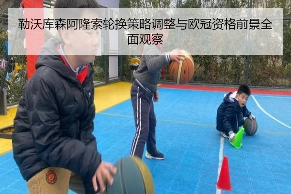 勒沃库森阿隆索轮换策略调整与欧冠资格前景全面观察