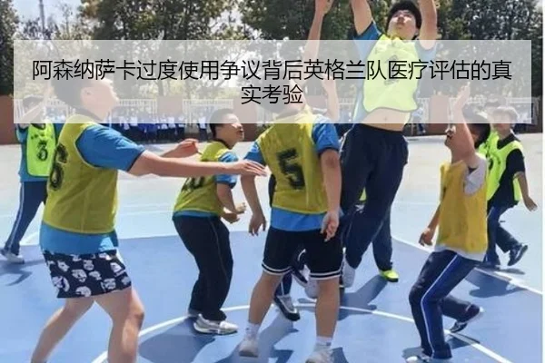 阿森纳萨卡过度使用争议背后英格兰队医疗评估的真实考验