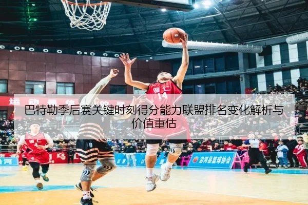 巴特勒季后赛关键时刻得分能力联盟排名变化解析与价值重估