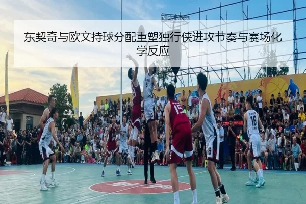 东契奇与欧文持球分配重塑独行侠进攻节奏与赛场化学反应