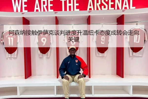 阿森纳接触伊萨克谈判进度升温纽卡态度成转会走向关键