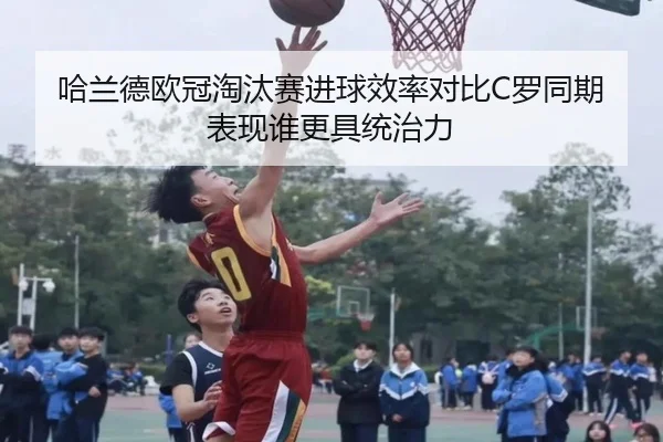 哈兰德欧冠淘汰赛进球效率对比C罗同期表现谁更具统治力